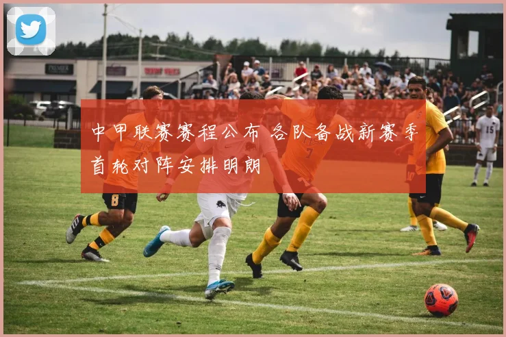 中甲联赛赛程公布 各队备战新赛季首轮对阵安排明朗