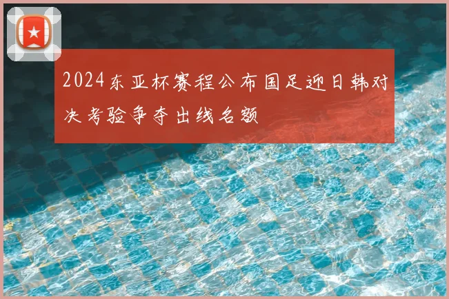 2024东亚杯赛程公布国足迎日韩对决考验争夺出线名额