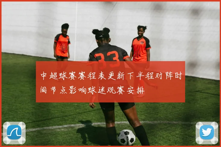 中超球赛赛程表更新下半程对阵时间节点影响球迷观赛安排