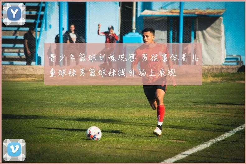 青少年篮球训练观察 男孩集体着儿童球袜男篮球袜提升场上表现