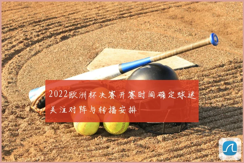 2022欧洲杯决赛开赛时间确定球迷关注对阵与转播安排