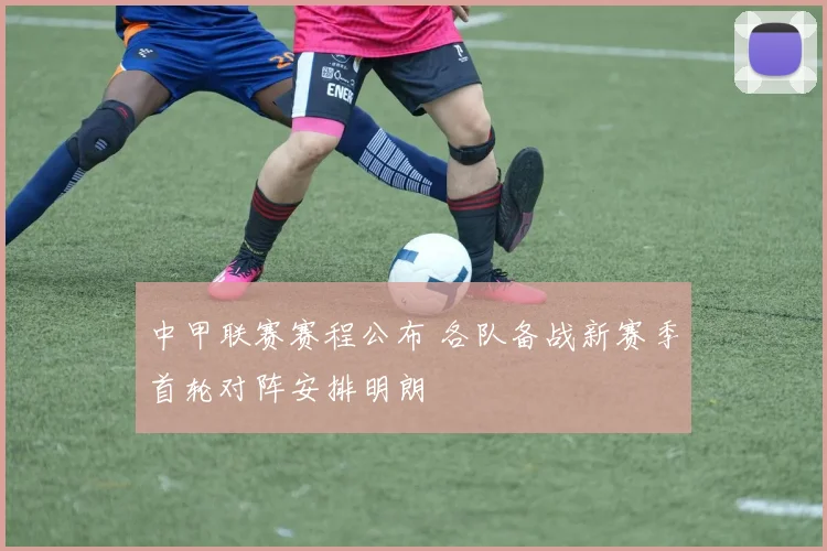 中甲联赛赛程公布 各队备战新赛季首轮对阵安排明朗