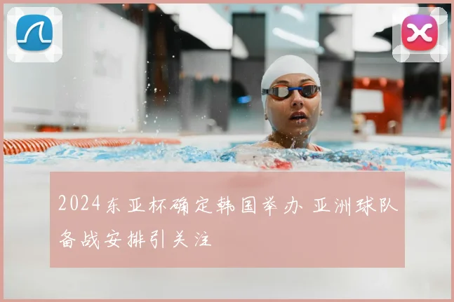 2024东亚杯确定韩国举办 亚洲球队备战安排引关注
