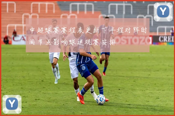 中超球赛赛程表更新下半程对阵时间节点影响球迷观赛安排