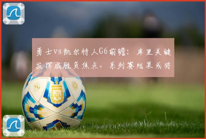 勇士vs凯尔特人G6前瞻：库里关键发挥成胜负焦点，系列赛结果或将揭晓