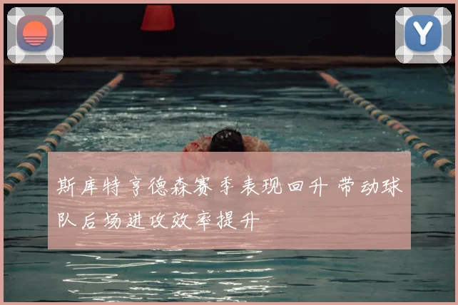 斯库特亨德森赛季表现回升 带动球队后场进攻效率提升