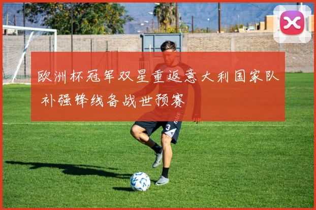 欧洲杯冠军双星重返意大利国家队 补强锋线备战世预赛