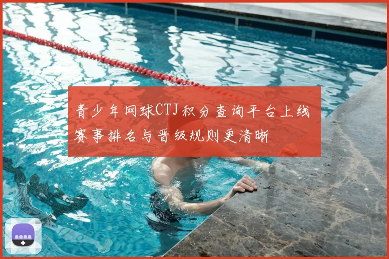青少年网球CTJ积分查询平台上线 赛事排名与晋级规则更清晰
