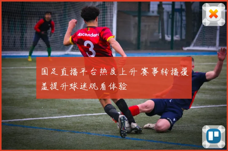 国足直播平台热度上升 赛事转播覆盖提升球迷观看体验