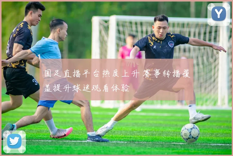 国足直播平台热度上升 赛事转播覆盖提升球迷观看体验