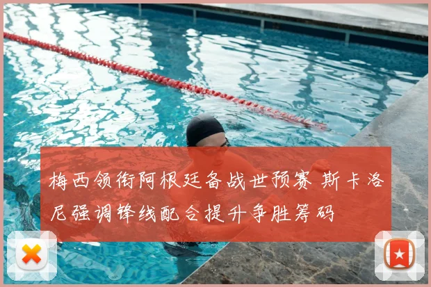 梅西领衔阿根廷备战世预赛 斯卡洛尼强调锋线配合提升争胜筹码
