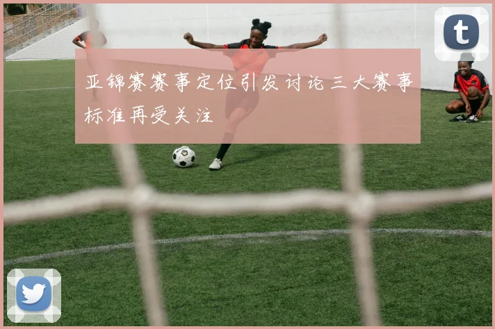 亚锦赛赛事定位引发讨论三大赛事标准再受关注