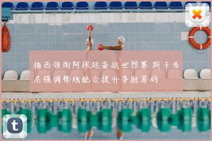 梅西领衔阿根廷备战世预赛 斯卡洛尼强调锋线配合提升争胜筹码