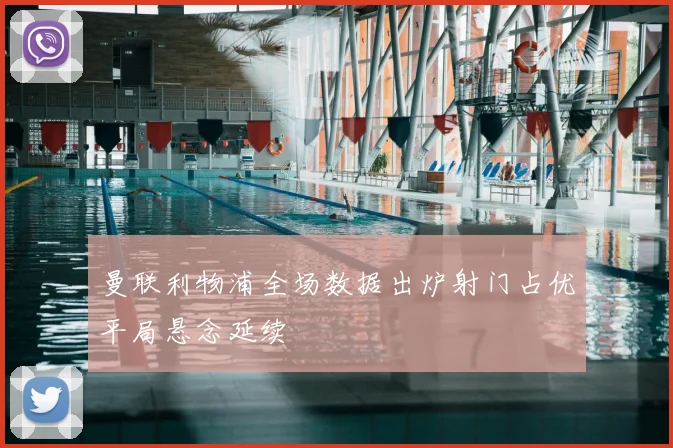 曼联利物浦全场数据出炉射门占优平局悬念延续