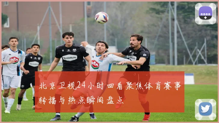 北京卫视24小时回看聚焦体育赛事转播与热点瞬间盘点