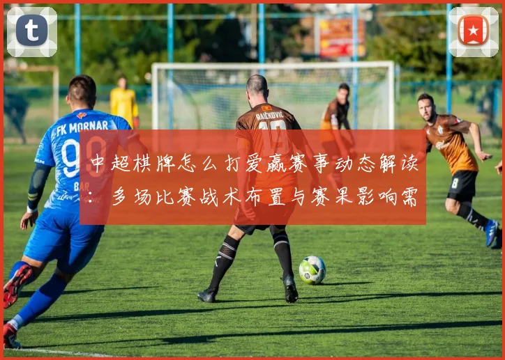 中超棋牌怎么打爱赢赛事动态解读：多场比赛战术布置与赛果影响需关注