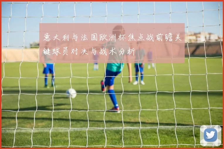 意大利与法国欧洲杯焦点战前瞻关键球员对决与战术分析