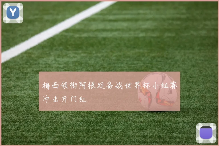 梅西领衔阿根廷备战世界杯小组赛冲击开门红