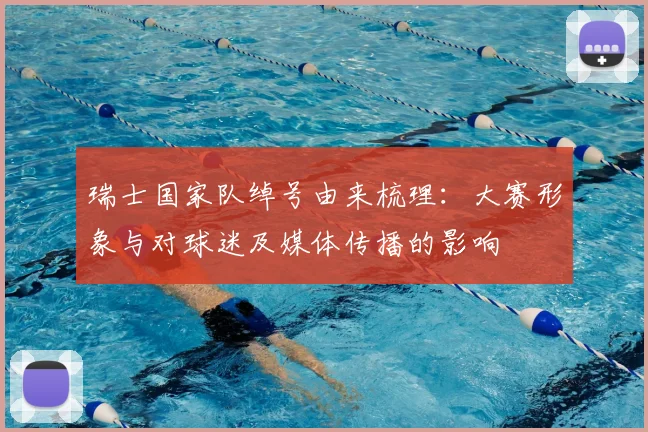 瑞士国家队绰号由来梳理：大赛形象与对球迷及媒体传播的影响