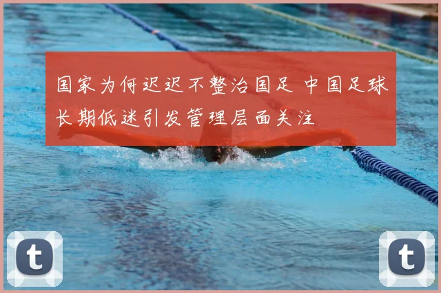 国家为何迟迟不整治国足 中国足球长期低迷引发管理层面关注