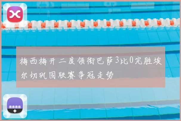 梅西梅开二度领衔巴萨3比0完胜埃尔切巩固联赛争冠走势