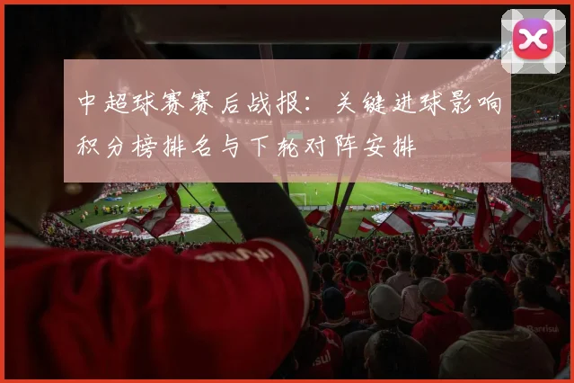 中超球赛赛后战报：关键进球影响积分榜排名与下轮对阵安排