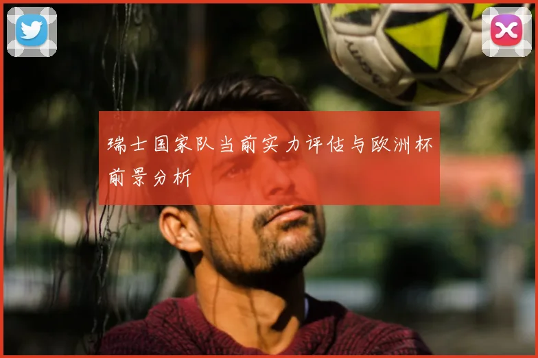 瑞士国家队当前实力评估与欧洲杯前景分析