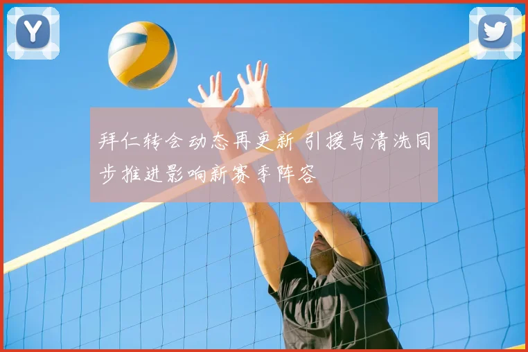 拜仁转会动态再更新 引援与清洗同步推进影响新赛季阵容