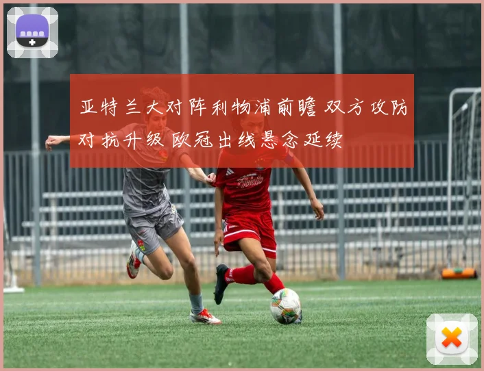 亚特兰大对阵利物浦前瞻 双方攻防对抗升级 欧冠出线悬念延续