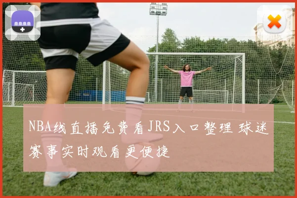 NBA线直播免费看JRS入口整理 球迷赛事实时观看更便捷