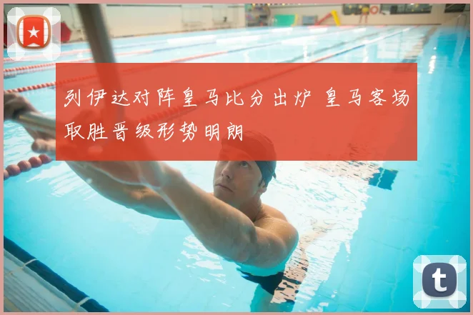 列伊达对阵皇马比分出炉 皇马客场取胜晋级形势明朗