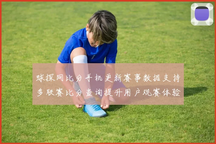 球探网比分手机更新赛事数据支持多联赛比分查询提升用户观赛体验