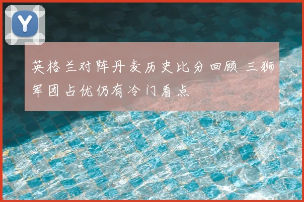 英格兰对阵丹麦历史比分回顾 三狮军团占优仍有冷门看点