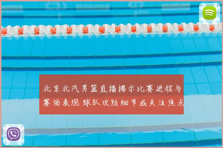北京北汽男篮直播揭示比赛进程与赛场表现 球队攻防细节成关注焦点