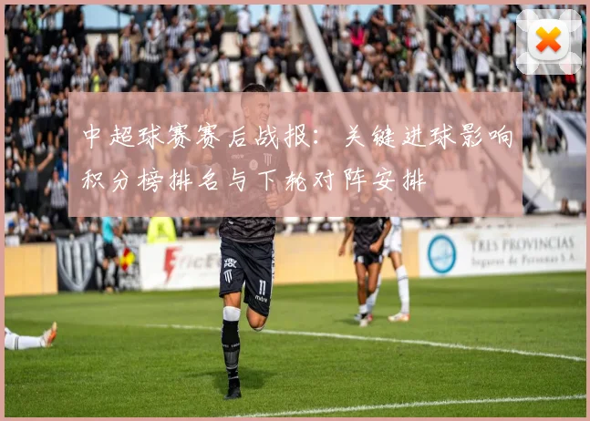 中超球赛赛后战报：关键进球影响积分榜排名与下轮对阵安排