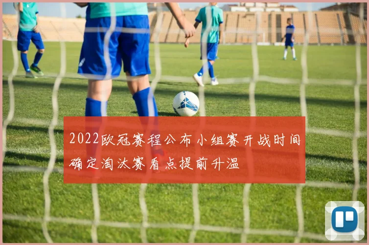 2022欧冠赛程公布小组赛开战时间确定淘汰赛看点提前升温