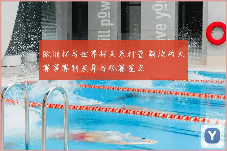 欧洲杯与世界杯关系科普 解读两大赛事赛制差异与观赛重点