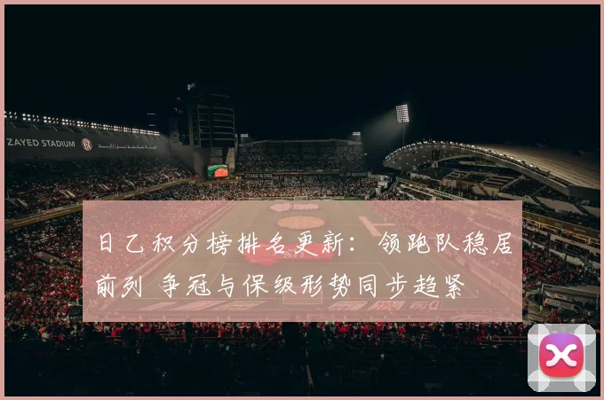 日乙积分榜排名更新：领跑队稳居前列 争冠与保级形势同步趋紧