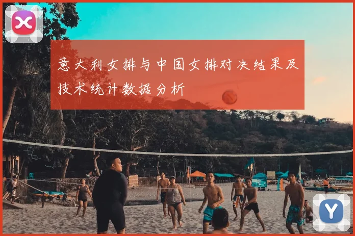 意大利女排与中国女排对决结果及技术统计数据分析