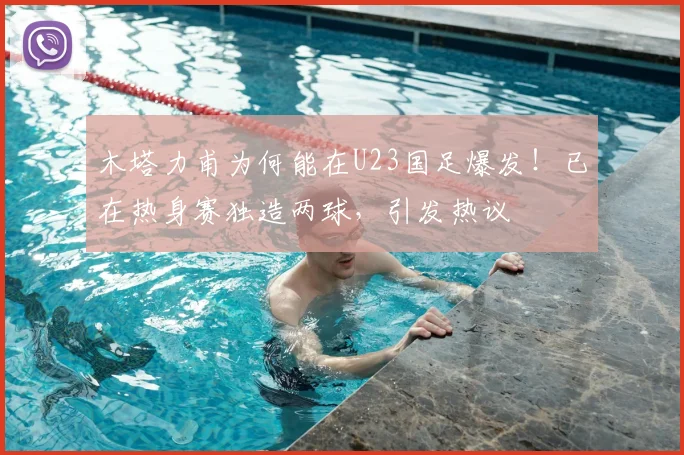 木塔力甫为何能在U23国足爆发！已在热身赛独造两球，引发热议