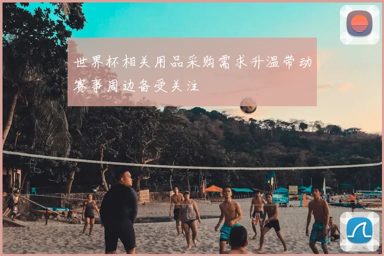 世界杯相关用品采购需求升温带动赛事周边备受关注
