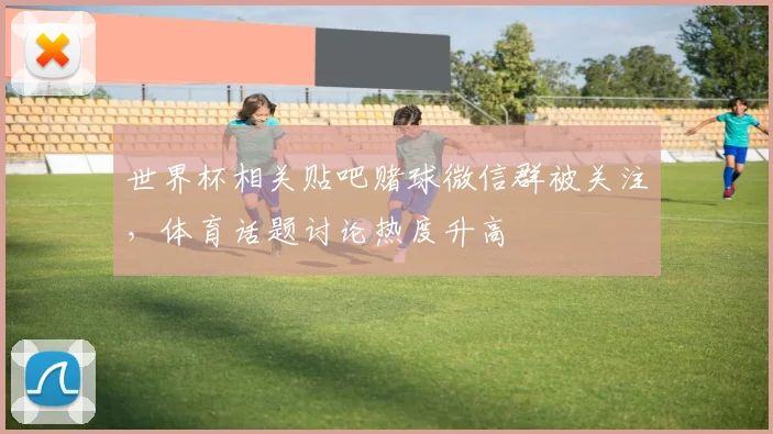 世界杯相关贴吧赌球微信群被关注，体育话题讨论热度升高
