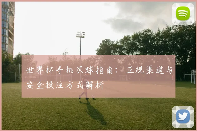 世界杯手机买球指南：正规渠道与安全投注方式解析