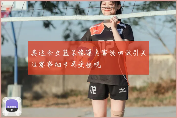 奥运会女篮录像曝光赛场回放引关注赛事细节再受检视