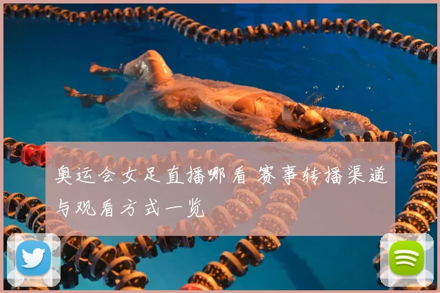 奥运会女足直播哪看 赛事转播渠道与观看方式一览