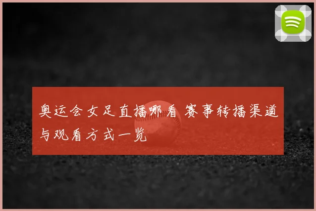 奥运会女足直播哪看 赛事转播渠道与观看方式一览